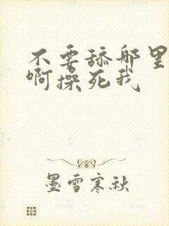 不要舔哪里啊啊啊操死我