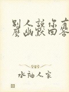 别人说你有了怎么幽默回答