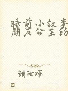 睡前小故事哄女朋友公主的睡前故事