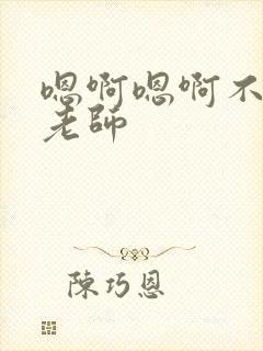 嗯啊嗯啊不要啊老师