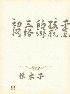 初三的孩子沉迷网络游戏怎么办