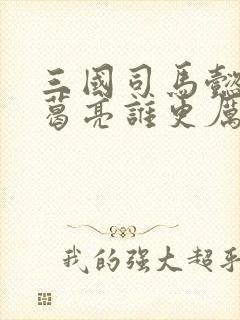 三国司马懿和诸葛亮谁更厉害