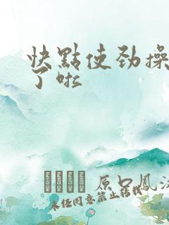 快点使劲操受不了啦