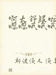 啊太舒服啦啊啊嗯嗯哦哦哦摸摸好舒服哦哦