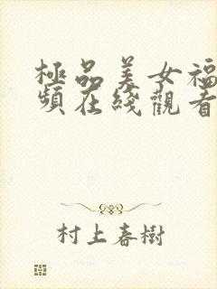 极品美女福利视频在线观看最新章节