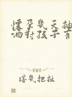 怀孕几天抽烟喝酒对孩子有影响吗