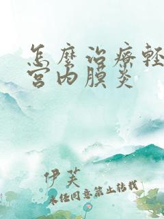 怎么治疗轻度子宫内膜炎