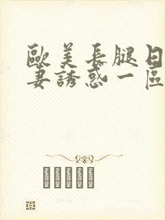 欧美长腿日韩人妻诱惑一区性感