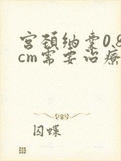 宫颈纳囊0.8cm需要治疗吗