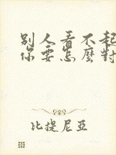 别人看不起你 你要怎么对别人