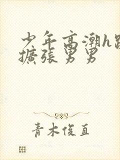 少年高潮h跪趴扩张男男