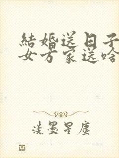 结婚送日子要给女方家送啥