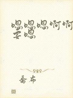 嗯嗯嗯啊啊啊不要嗯