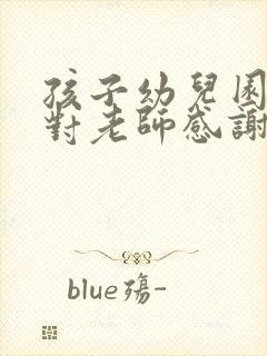 孩子幼儿园毕业对老师感谢的话