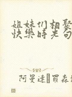 姐妹们相聚一起快乐时光句子