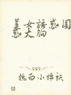 美女诱惑图片诱惑大胸