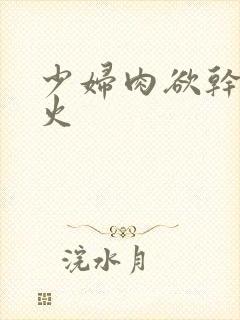 少妇肉欲干柴烈火