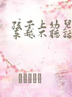 孩子上幼儿园越来越不听话怎么办