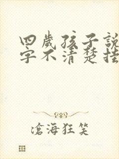 四岁孩子说话吐字不清楚挂什么科