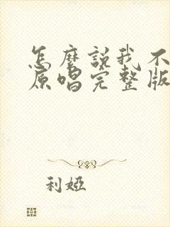 怎么说我不爱你原唱完整版