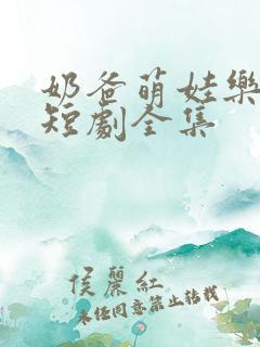 奶爸萌娃乐翻天短剧全集