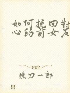 如何挽回对你死心的前女友