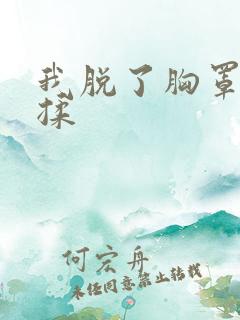 我脱了胸罩让他揉