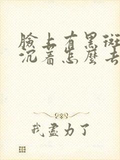 脸上有黑斑色素沉着怎么去除