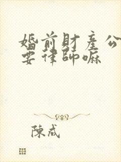 婚前财产公证需要律师嘛