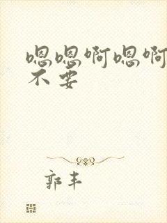 嗯嗯啊嗯啊嗯啊不要