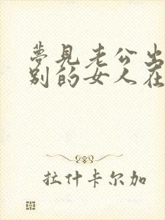 梦见老公出轨和别的女人在一起