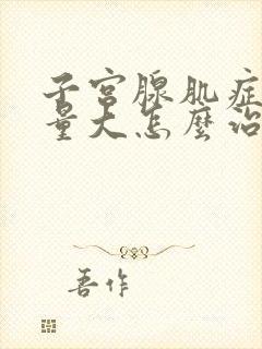 子宫腺肌症月经量大怎么治疗好