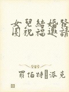 女儿结婚发朋友圈祝福邀请词