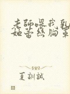 老师喂我乳我脱她蕾丝胸罩