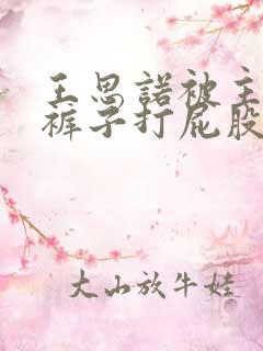 王思诺被主人脱裤子打屁股作文