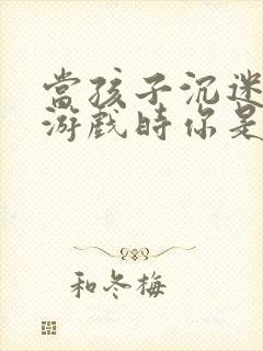 当孩子沉迷手机游戏时你是怎么解决的