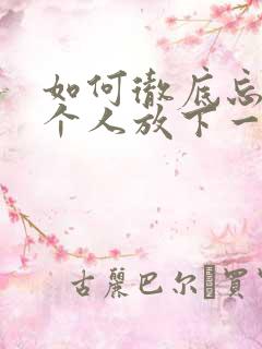 如何彻底忘记一个人放下一段感情