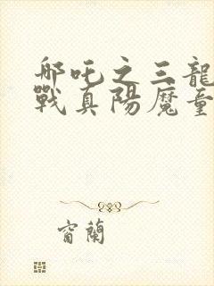 哪吒之三龙女大战真阳魔童在线播放