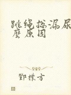 跳绳总漏尿是什么原因