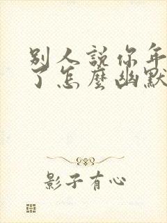 别人说你年纪大了怎么幽默回复他