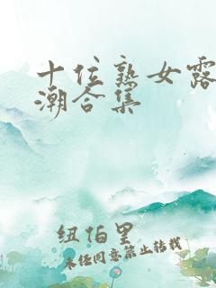 十位熟女露脸高潮合集