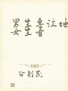 男生专注地盯着女生看