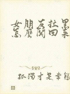 女朋友拉黑了我怎么哄回来