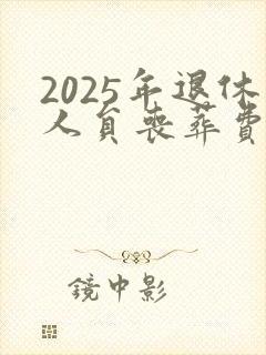 2025年退休人员丧葬费和抚恤金