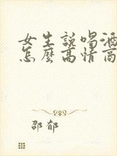 女生说喝酒难受怎么高情商回复