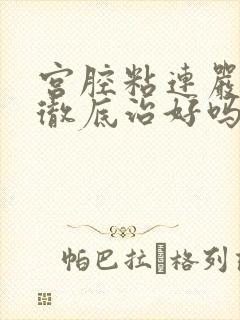 宫腔粘连严重能彻底治好吗