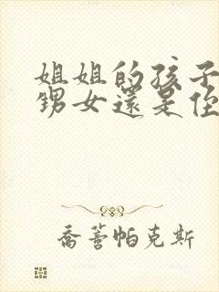 姐姐的孩子是外甥女还是侄女