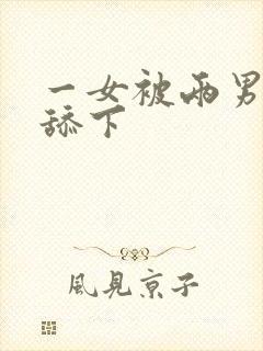 一女被两男吃奶舔下