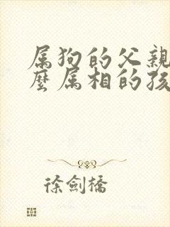 属狗的父亲生什么属相的孩子好