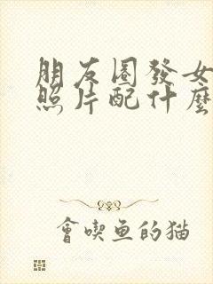 朋友圈发女朋友照片配什么文案好